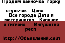 Продам ванночка, горку, стульчик › Цена ­ 300 - Все города Дети и материнство » Купание и гигиена   . Ингушетия респ.